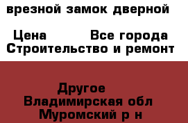 врезной замок дверной › Цена ­ 500 - Все города Строительство и ремонт » Другое   . Владимирская обл.,Муромский р-н